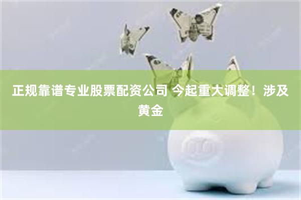 正规靠谱专业股票配资公司 今起重大调整!涉及黄金