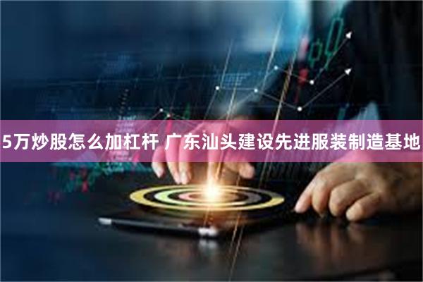 5万炒股怎么加杠杆 广东汕头建设先进服装制造基地