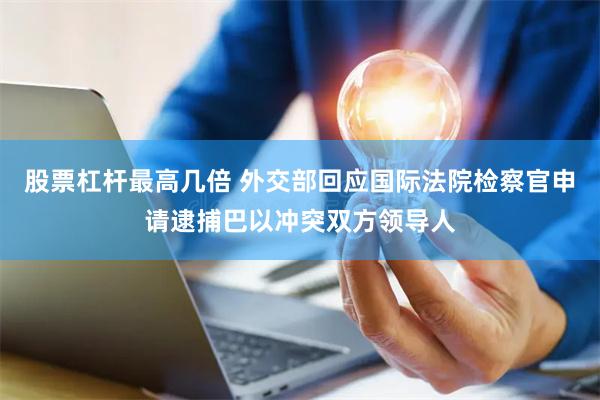 股票杠杆最高几倍 外交部回应国际法院检察官申请逮捕巴以冲突双方领导人