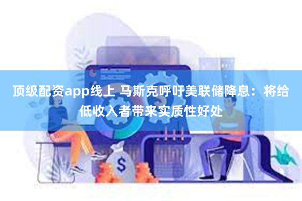 顶级配资app线上 马斯克呼吁美联储降息:将给低收入者带来实质性好处
