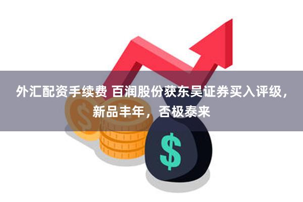 外汇配资手续费 百润股份获东吴证券买入评级,新品丰年,否极泰来