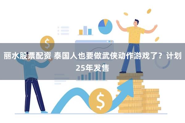 丽水股票配资 泰国人也要做武侠动作游戏了？计划25年发售