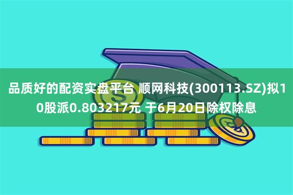 品质好的配资实盘平台 顺网科技(300113.SZ)拟10股派0.803217元 于6月20日除权除息