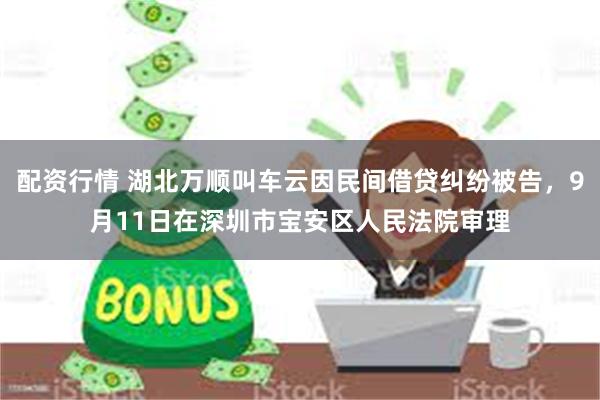 配资行情 湖北万顺叫车云因民间借贷纠纷被告，9月11日在深圳市宝安区人民法院审理
