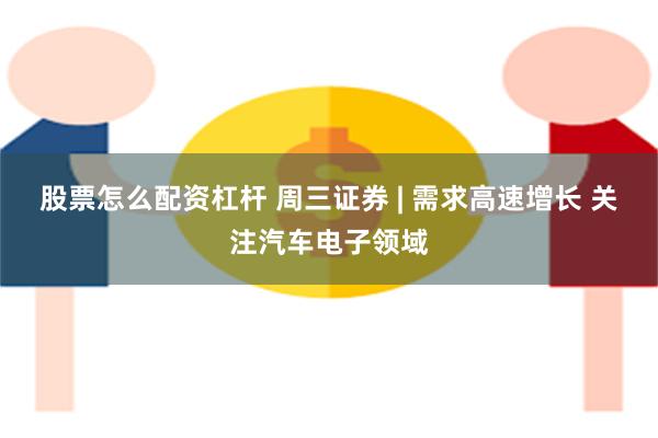 股票怎么配资杠杆 周三证券 | 需求高速增长 关注汽车电子领域
