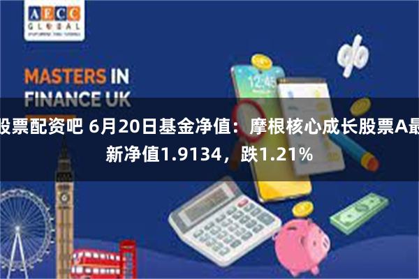 股票配资吧 6月20日基金净值:摩根核心成长股票A最新净值1.9134,跌1.21%