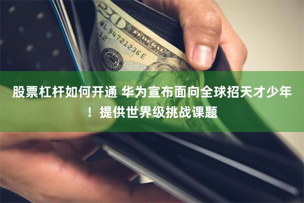 股票杠杆如何开通 华为宣布面向全球招天才少年!提供世界级挑战课题