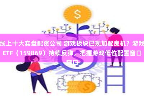 线上十大实盘配资公司 游戏板块已现加配良机?游戏ETF(159869)持续反弹,把握游戏低位配置窗口