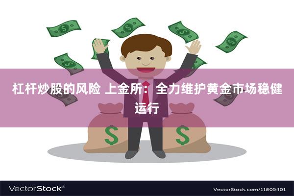 杠杆炒股的风险 上金所：全力维护黄金市场稳健运行