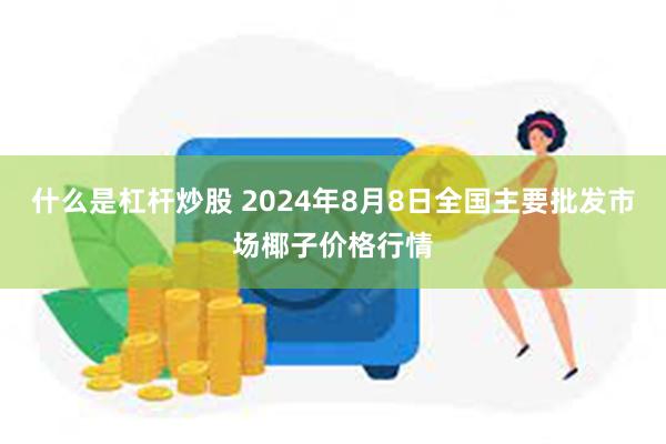 什么是杠杆炒股 2024年8月8日全国主要批发市场椰子价格行情