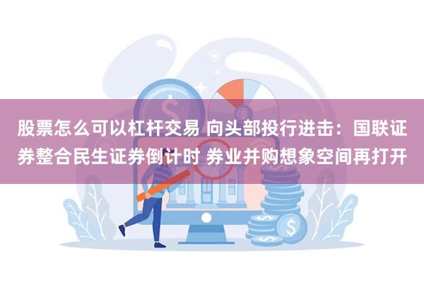 股票怎么可以杠杆交易 向头部投行进击：国联证券整合民生证券倒计时 券业并购想象空间再打开
