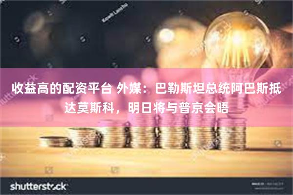 收益高的配资平台 外媒:巴勒斯坦总统阿巴斯抵达莫斯科,明日将与普京会晤