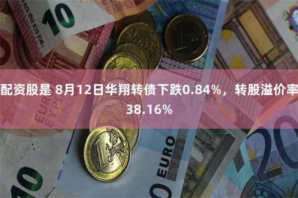 配资股是 8月12日华翔转债下跌0.84%,转股溢价率38.16%