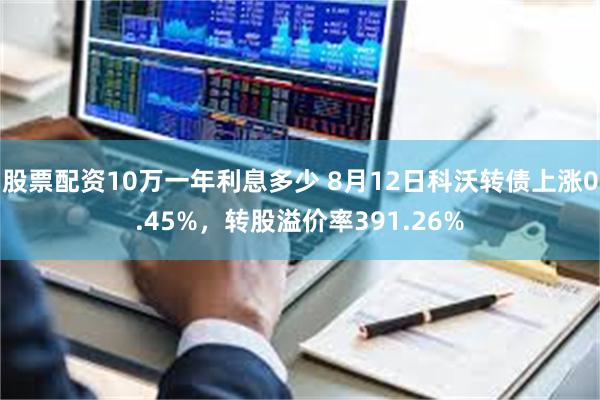 股票配资10万一年利息多少 8月12日科沃转债上涨0.45%,转股溢价率391.26%
