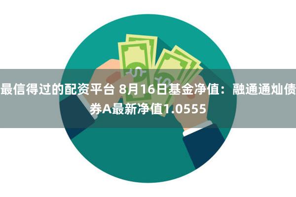 最信得过的配资平台 8月16日基金净值:融通通灿债券A最新净值1.0555