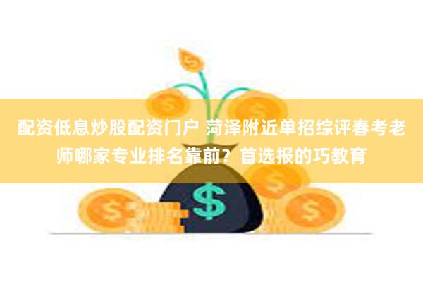 配资低息炒股配资门户 菏泽附近单招综评春考老师哪家专业排名靠前?首选报的巧教育