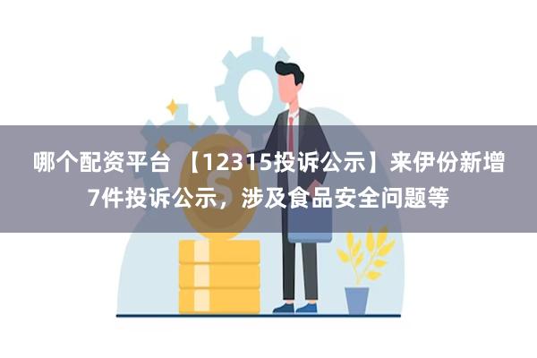 哪个配资平台 【12315投诉公示】来伊份新增7件投诉公示，涉及食品安全问题等