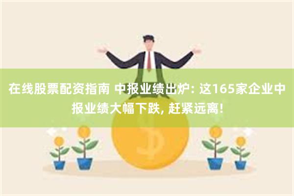 在线股票配资指南 中报业绩出炉: 这165家企业中报业绩大幅下跌, 赶紧远离!