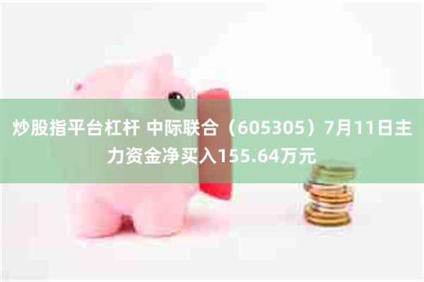 炒股指平台杠杆 中际联合（605305）7月11日主力资金净买入155.64万元