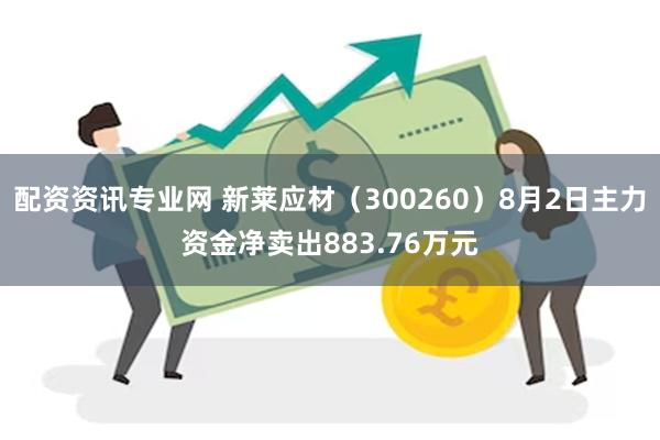 配资资讯专业网 新莱应材(300260)8月2日主力资金净卖出883.76万元