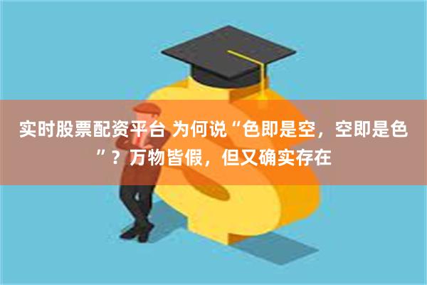实时股票配资平台 为何说“色即是空，空即是色”？万物皆假，但又确实存在