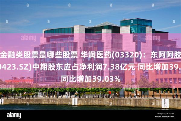 金融类股票是哪些股票 华润医药(03320):东阿阿胶(000423.SZ)中期股东应占净利润7.38亿元 同比增加39.03%