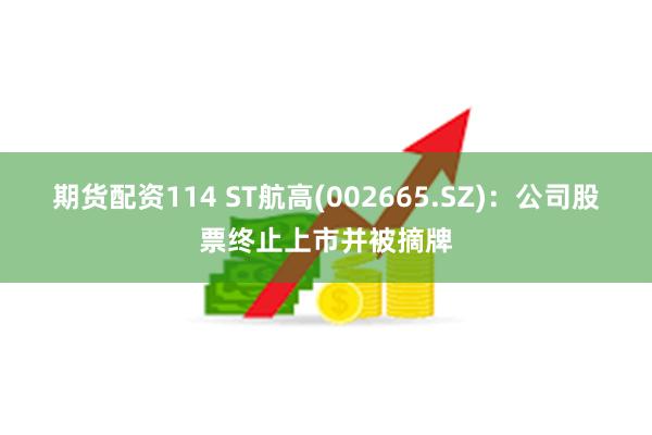 期货配资114 ST航高(002665.SZ):公司股票终止上市并被摘牌