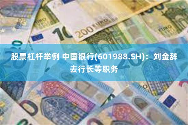 股票杠杆举例 中国银行(601988.SH):刘金辞去行长等职务