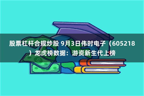 股票杠杆合规炒股 9月3日伟时电子(605218)龙虎榜数据:游资新生代上榜