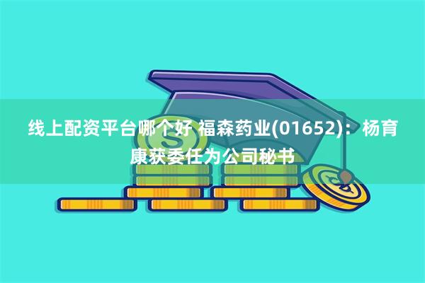 线上配资平台哪个好 福森药业(01652):杨育康获委任为公司秘书