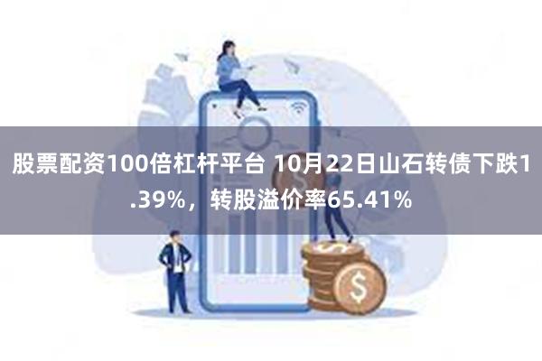 股票配资100倍杠杆平台 10月22日山石转债下跌1.39%,转股溢价率65.41%