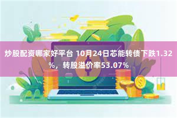 炒股配资哪家好平台 10月24日芯能转债下跌1.32%,转股溢价率53.07%