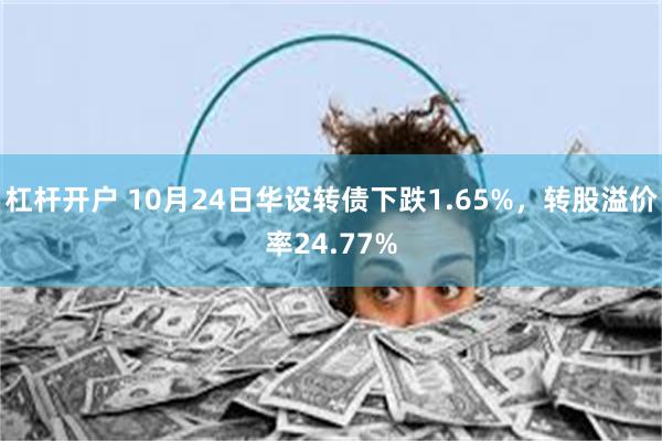 杠杆开户 10月24日华设转债下跌1.65%,转股溢价率24.77%