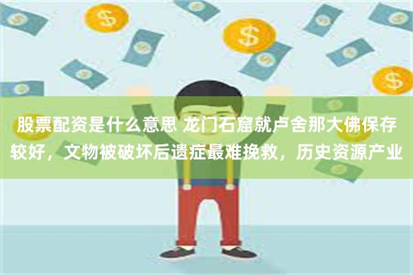 股票配资是什么意思 龙门石窟就卢舍那大佛保存较好,文物被破坏后遗症最难挽救,历史资源产业