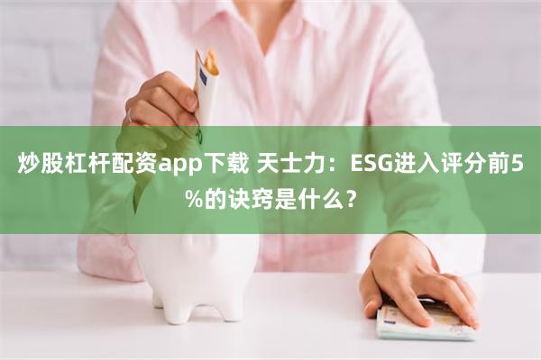 炒股杠杆配资app下载 天士力：ESG进入评分前5%的诀窍是什么？