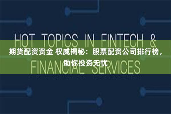 期货配资资金 权威揭秘：股票配资公司排行榜，助你投资无忧