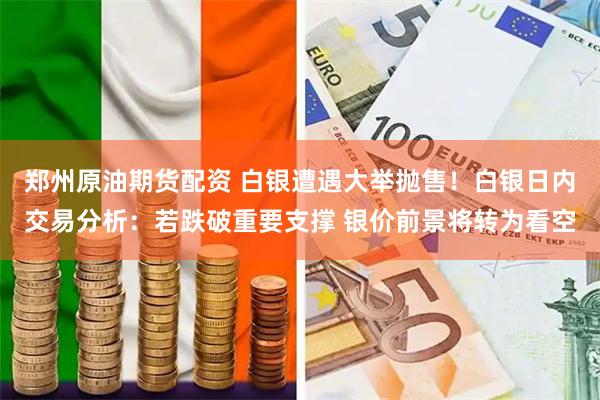 郑州原油期货配资 白银遭遇大举抛售！白银日内交易分析：若跌破重要支撑 银价前景将转为看空