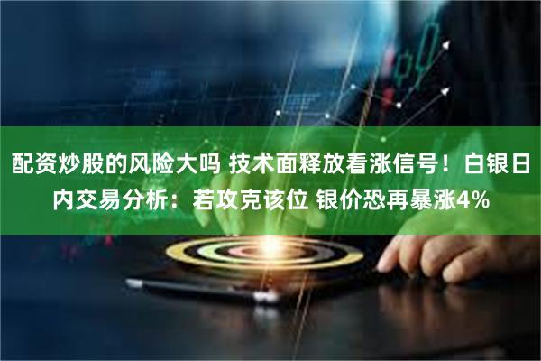 配资炒股的风险大吗 技术面释放看涨信号！白银日内交易分析：若攻克该位 银价恐再暴涨4%