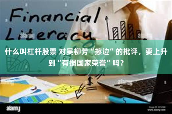 什么叫杠杆股票 对吴柳芳“擦边”的批评，要上升到“有损国家荣誉”吗？