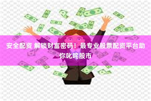 安全配资 解锁财富密码！最专业股票配资平台助你叱咤股市