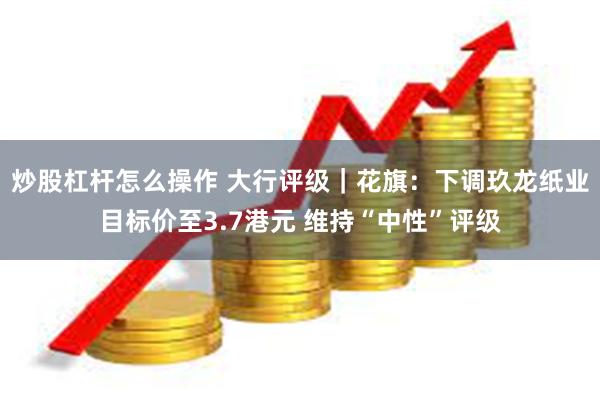炒股杠杆怎么操作 大行评级|花旗:下调玖龙纸业目标价至3.7港元 维持“中性”评级