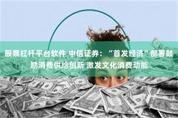 股票杠杆平台软件 中信证券：“首发经济”部署鼓励消费供给创新 激发文化消费动能