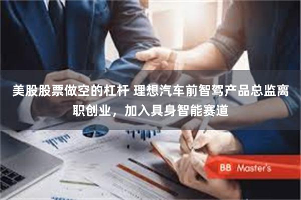 美股股票做空的杠杆 理想汽车前智驾产品总监离职创业，加入具身智能赛道