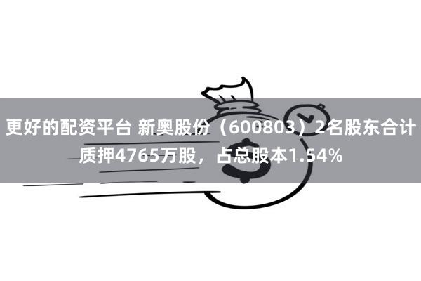更好的配资平台 新奥股份(600803)2名股东合计质押4765万股,占总股本1.54%