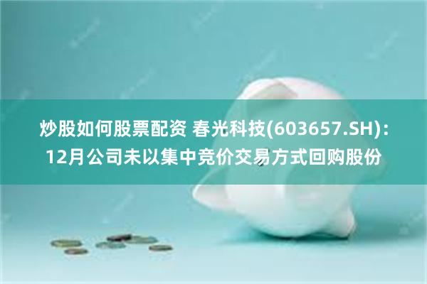 炒股如何股票配资 春光科技(603657.SH):12月公司未以集中竞价交易方式回购股份