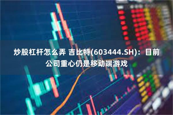 炒股杠杆怎么弄 吉比特(603444.SH):目前公司重心仍是移动端游戏