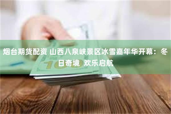 烟台期货配资 山西八泉峡景区冰雪嘉年华开幕:冬日奇境 欢乐启航