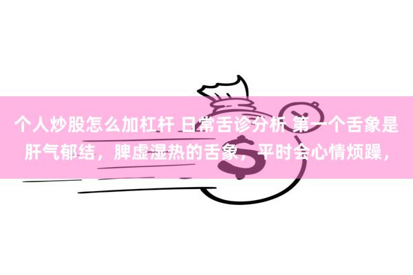 个人炒股怎么加杠杆 日常舌诊分析 第一个舌象是肝气郁结,脾虚湿热的舌象,平时会心情烦躁,