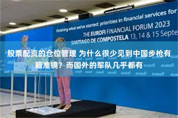 股票配资的仓位管理 为什么很少见到中国步枪有瞄准镜？而国外的军队几乎都有