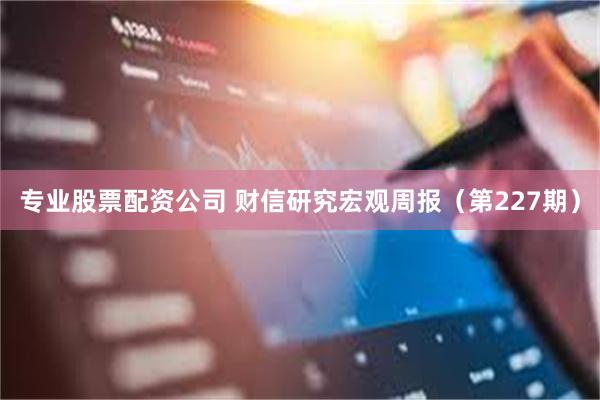 专业股票配资公司 财信研究宏观周报（第227期）